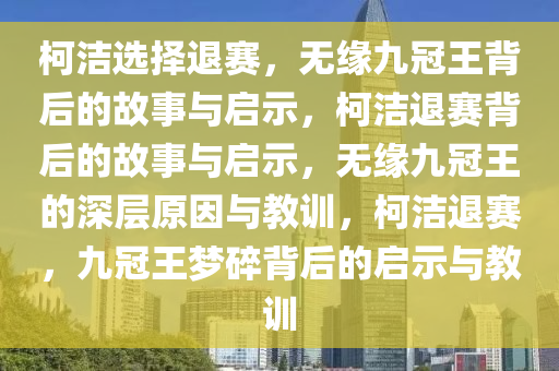 柯洁选择退赛，无缘九冠王背后的故事与启示，柯洁退赛背后的故事与启示，无缘九冠王的深层原因与教训，柯洁退赛，九冠王梦碎背后的启示与教训