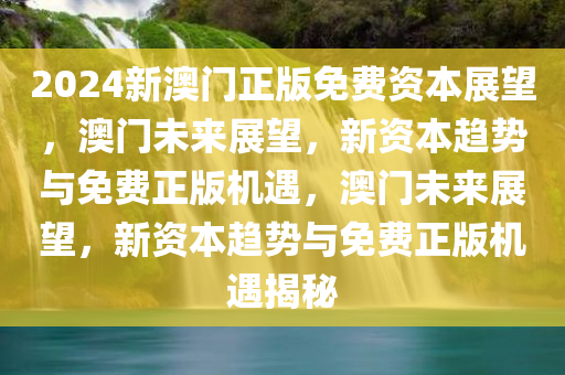 2024新澳门正版免费资本展望，澳门未来展望，新资本趋势与免费正版机遇，澳门未来展望，新资本趋势与免费正版机遇揭秘