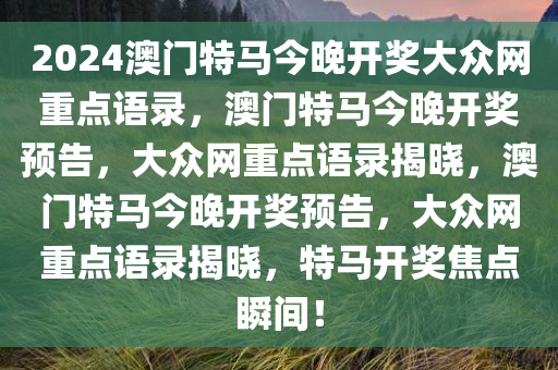 2024澳门特马今晚开奖大众网重点语录，澳门特马今晚开奖预告，大众网重点语录揭晓，澳门特马今晚开奖预告，大众网重点语录揭晓，特马开奖焦点瞬间！