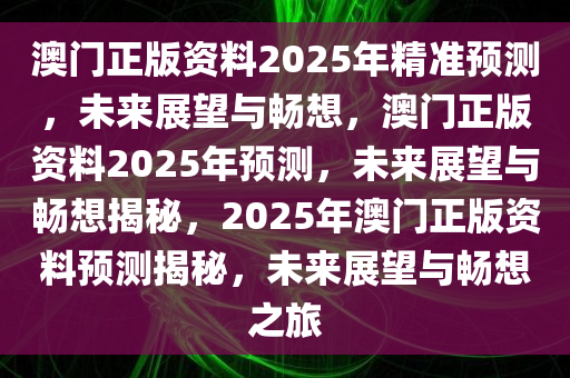 澳门正版资料2025年精准预测，未来展望与畅想，澳门正版资料2025年预测，未来展望与畅想揭秘，2025年澳门正版资料预测揭秘，未来展望与畅想之旅