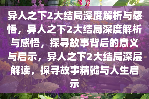 异人之下2大结局深度解析与感悟，异人之下2大结局深度解析与感悟，探寻故事背后的意义与启示，异人之下2大结局深层解读，探寻故事精髓与人生启示