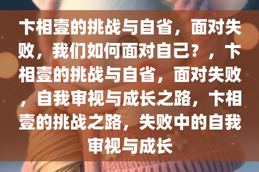 卞相壹的挑战与自省，面对失败，我们如何面对自己？，卞相壹的挑战与自省，面对失败，自我审视与成长之路，卞相壹的挑战之路，失败中的自我审视与成长