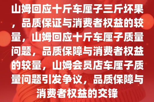 山姆回应十斤车厘子三斤坏果，品质保证与消费者权益的较量，山姆回应十斤车厘子质量问题，品质保障与消费者权益的较量，山姆会员店车厘子质量问题引发争议，品质保障与消费者权益的交锋