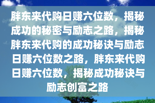 胖东来代购日赚六位数，揭秘成功的秘密与励志之路，揭秘胖东来代购的成功秘诀与励志日赚六位数之路，胖东来代购日赚六位数，揭秘成功秘诀与励志创富之路