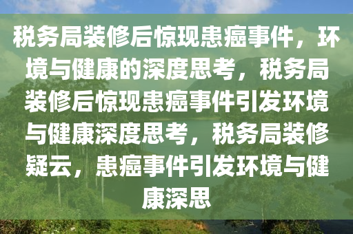 税务局装修后惊现患癌事件，环境与健康的深度思考，税务局装修后惊现患癌事件引发环境与健康深度思考，税务局装修疑云，患癌事件引发环境与健康深思