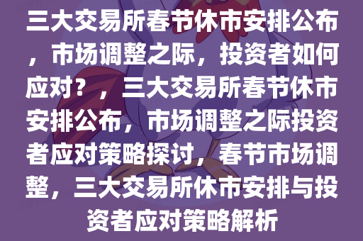 三大交易所春节休市安排公布，市场调整之际，投资者如何应对？，三大交易所春节休市安排公布，市场调整之际投资者应对策略探讨，春节市场调整，三大交易所休市安排与投资者应对策略解析