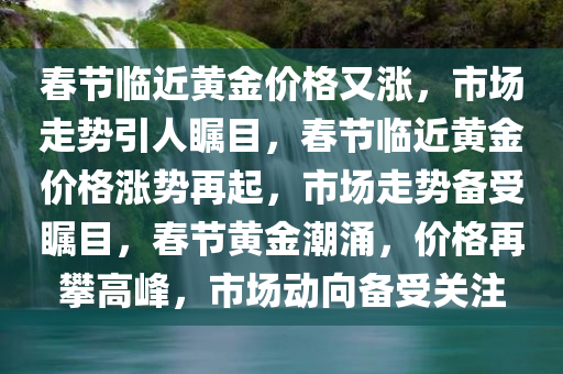 春节临近黄金价格又涨，市场走势引人瞩目，春节临近黄金价格涨势再起，市场走势备受瞩目，春节黄金潮涌，价格再攀高峰，市场动向备受关注