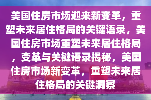 美国住房市场迎来新变革，重塑未来居住格局的关键语录，美国住房市场重塑未来居住格局，变革与关键语录揭秘，美国住房市场新变革，重塑未来居住格局的关键洞察