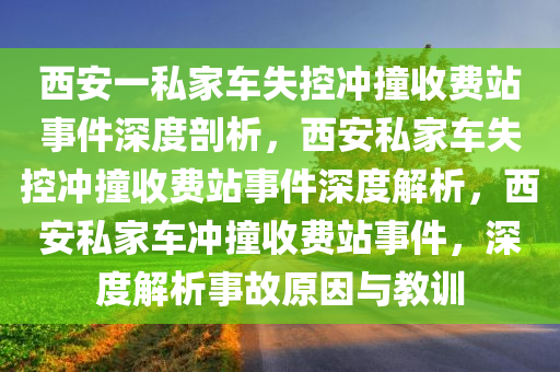 西安一私家车失控冲撞收费站事件深度剖析，西安私家车失控冲撞收费站事件深度解析，西安私家车冲撞收费站事件，深度解析事故原因与教训