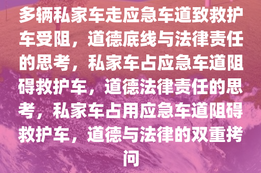 多辆私家车走应急车道致救护车受阻，道德底线与法律责任的思考，私家车占应急车道阻碍救护车，道德法律责任的思考，私家车占用应急车道阻碍救护车，道德与法律的双重拷问