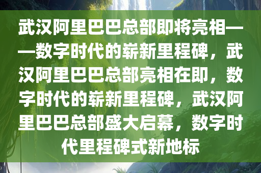 武汉阿里巴巴总部即将亮相——数字时代的崭新里程碑，武汉阿里巴巴总部亮相在即，数字时代的崭新里程碑，武汉阿里巴巴总部盛大启幕，数字时代里程碑式新地标