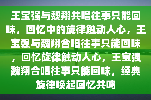 王宝强与魏翔共唱往事只能回味，回忆中的旋律触动人心，王宝强与魏翔合唱往事只能回味，回忆旋律触动人心，王宝强魏翔合唱往事只能回味，经典旋律唤起回忆共鸣