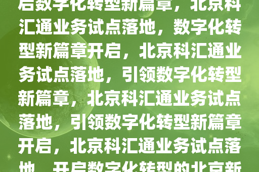 北京落地科汇通业务试点，开启数字化转型新篇章，北京科汇通业务试点落地，数字化转型新篇章开启，北京科汇通业务试点落地，引领数字化转型新篇章，北京科汇通业务试点落地，引领数字化转型新篇章开启，北京科汇通业务试点落地，开启数字化转型的北京新篇章