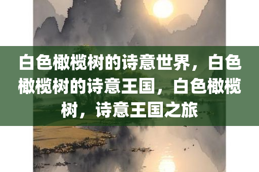 白色橄榄树的诗意世界，白色橄榄树的诗意王国，白色橄榄树，诗意王国之旅