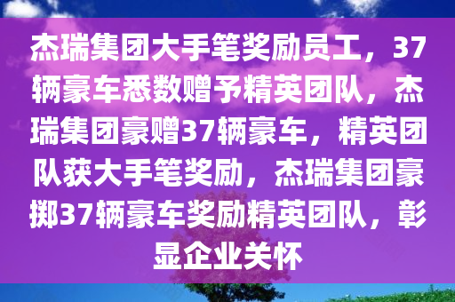 杰瑞集团大手笔奖励员工，37辆豪车悉数赠予精英团队，杰瑞集团豪赠37辆豪车，精英团队获大手笔奖励，杰瑞集团豪掷37辆豪车奖励精英团队，彰显企业关怀