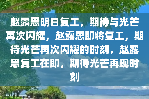 赵露思明日复工，期待与光芒再次闪耀，赵露思即将复工，期待光芒再次闪耀的时刻，赵露思复工在即，期待光芒再现时刻