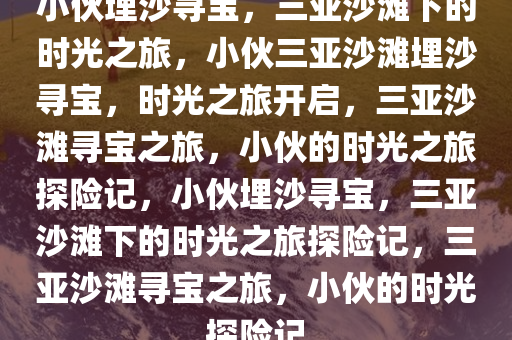 小伙埋沙寻宝，三亚沙滩下的时光之旅，小伙三亚沙滩埋沙寻宝，时光之旅开启，三亚沙滩寻宝之旅，小伙的时光之旅探险记，小伙埋沙寻宝，三亚沙滩下的时光之旅探险记，三亚沙滩寻宝之旅，小伙的时光探险记