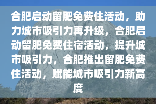 合肥启动留肥免费住活动，助力城市吸引力再升级，合肥启动留肥免费住宿活动，提升城市吸引力，合肥推出留肥免费住活动，赋能城市吸引力新高度