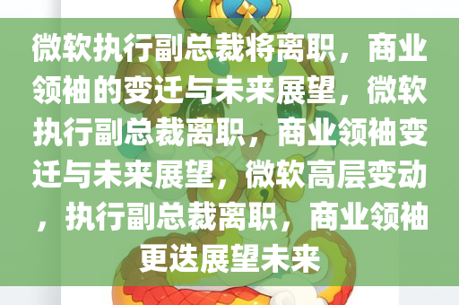 微软执行副总裁将离职，商业领袖的变迁与未来展望，微软执行副总裁离职，商业领袖变迁与未来展望，微软高层变动，执行副总裁离职，商业领袖更迭展望未来