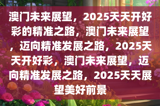 澳门未来展望，2025天天开好彩的精准之路，澳门未来展望，迈向精准发展之路，2025天天开好彩，澳门未来展望，迈向精准发展之路，2025天天展望美好前景