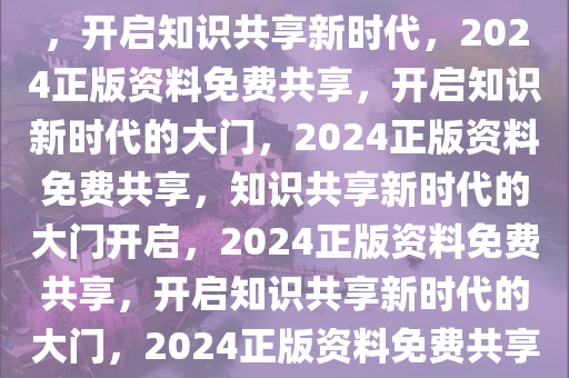 2024年正版资料免费大全挂牌，开启知识共享新时代，2024正版资料免费共享，开启知识新时代的大门，2024正版资料免费共享，知识共享新时代的大门开启，2024正版资料免费共享，开启知识共享新时代的大门，2024正版资料免费共享，知识共享新时代大门开启