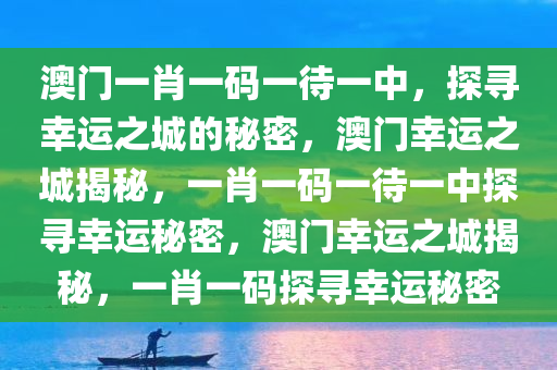 澳门一肖一码一待一中，探寻幸运之城的秘密，澳门幸运之城揭秘，一肖一码一待一中探寻幸运秘密，澳门幸运之城揭秘，一肖一码探寻幸运秘密