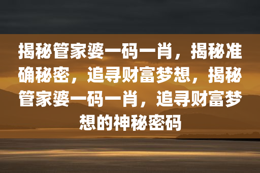 揭秘管家婆一码一肖，揭秘准确秘密，追寻财富梦想，揭秘管家婆一码一肖，追寻财富梦想的神秘密码