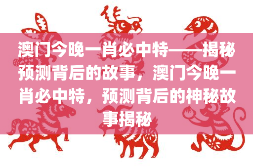 澳门今晚一肖必中特——揭秘预测背后的故事，澳门今晚一肖必中特，预测背后的神秘故事揭秘