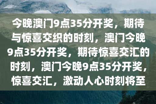 今晚澳门9点35分开奖，期待与惊喜交织的时刻，澳门今晚9点35分开奖，期待惊喜交汇的时刻，澳门今晚9点35分开奖，惊喜交汇，激动人心时刻将至