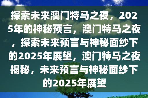 探索未来澳门特马之夜，2025年的神秘预言，澳门特马之夜，探索未来预言与神秘面纱下的2025年展望，澳门特马之夜揭秘，未来预言与神秘面纱下的2025年展望