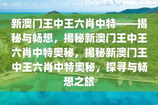 新澳门王中王六肖中特——揭秘与畅想，揭秘新澳门王中王六肖中特奥秘，揭秘新澳门王中王六肖中特奥秘，探寻与畅想之旅