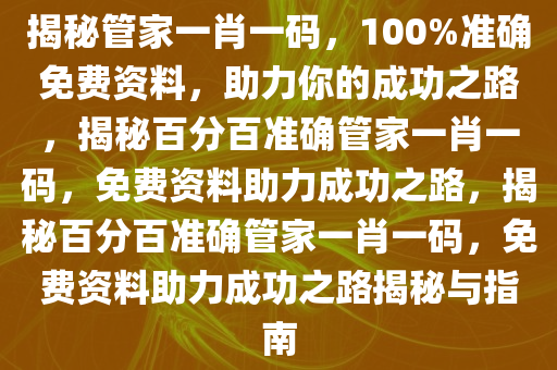 揭秘管家一肖一码，100%准确免费资料，助力你的成功之路，揭秘百分百准确管家一肖一码，免费资料助力成功之路，揭秘百分百准确管家一肖一码，免费资料助力成功之路揭秘与指南