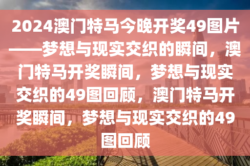 2024澳门特马今晚开奖49图片——梦想与现实交织的瞬间，澳门特马开奖瞬间，梦想与现实交织的49图回顾，澳门特马开奖瞬间，梦想与现实交织的49图回顾