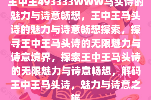 王中王493333WWW马头诗的魅力与诗意畅想，王中王马头诗的魅力与诗意畅想探索，探寻王中王马头诗的无限魅力与诗意境界，探索王中王马头诗的无限魅力与诗意畅想，解码王中王马头诗，魅力与诗意之旅