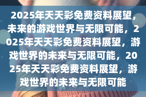 2025年天天彩免费资料展望，未来的游戏世界与无限可能，2025年天天彩免费资料展望，游戏世界的未来与无限可能，2025年天天彩免费资料展望，游戏世界的未来与无限可能