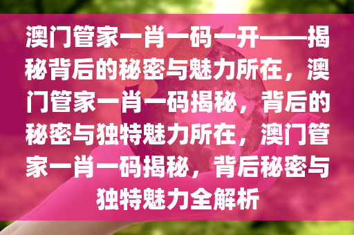 澳门管家一肖一码一开——揭秘背后的秘密与魅力所在，澳门管家一肖一码揭秘，背后的秘密与独特魅力所在，澳门管家一肖一码揭秘，背后秘密与独特魅力全解析