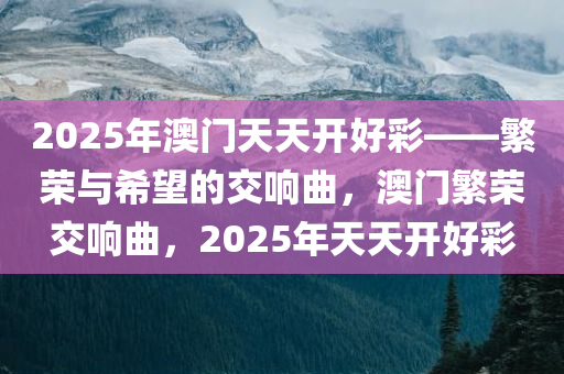 2025年澳门天天开好彩——繁荣与希望的交响曲，澳门繁荣交响曲，2025年天天开好彩