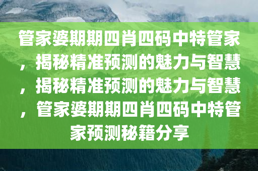 管家婆期期四肖四码中特管家，揭秘精准预测的魅力与智慧，揭秘精准预测的魅力与智慧，管家婆期期四肖四码中特管家预测秘籍分享