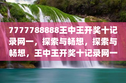 7777788888王中王开奖十记录网一，探索与畅想，探索与畅想，王中王开奖十记录网一