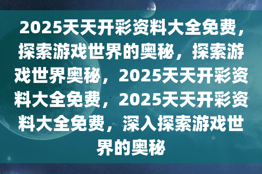 2025天天开彩资料大全免费，探索游戏世界的奥秘，探索游戏世界奥秘，2025天天开彩资料大全免费，2025天天开彩资料大全免费，深入探索游戏世界的奥秘