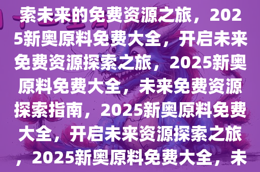 2025新奥原料免费大全——探索未来的免费资源之旅，2025新奥原料免费大全，开启未来免费资源探索之旅，2025新奥原料免费大全，未来免费资源探索指南，2025新奥原料免费大全，开启未来资源探索之旅，2025新奥原料免费大全，未来资源探索指南