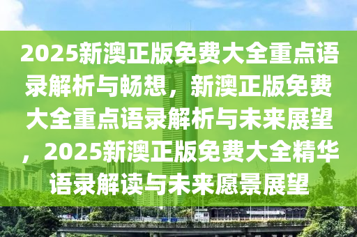 2025新澳正版免费大全重点语录解析与畅想，新澳正版免费大全重点语录解析与未来展望，2025新澳正版免费大全精华语录解读与未来愿景展望