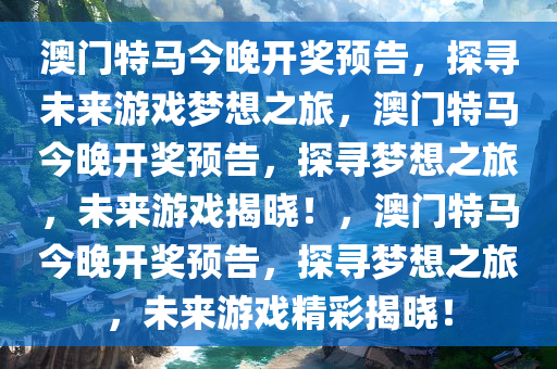 澳门特马今晚开奖预告，探寻未来游戏梦想之旅，澳门特马今晚开奖预告，探寻梦想之旅，未来游戏揭晓！，澳门特马今晚开奖预告，探寻梦想之旅，未来游戏精彩揭晓！