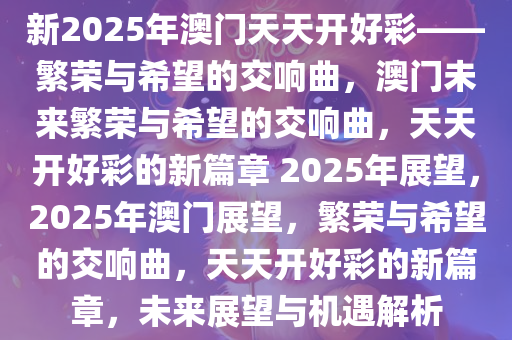 新2025年澳门天天开好彩——繁荣与希望的交响曲，澳门未来繁荣与希望的交响曲，天天开好彩的新篇章 2025年展望，2025年澳门展望，繁荣与希望的交响曲，天天开好彩的新篇章，未来展望与机遇解析