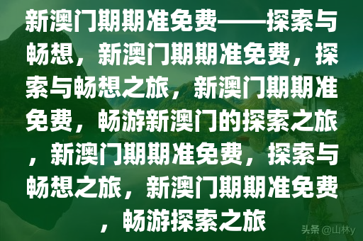 新澳门期期准免费——探索与畅想，新澳门期期准免费，探索与畅想之旅，新澳门期期准免费，畅游新澳门的探索之旅，新澳门期期准免费，探索与畅想之旅，新澳门期期准免费，畅游探索之旅