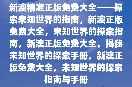 新澳精准正版免费大全——探索未知世界的指南，新澳正版免费大全，未知世界的探索指南，新澳正版免费大全，揭秘未知世界的探索手册，新澳正版免费大全，未知世界的探索指南与手册