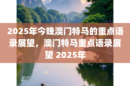 2025年今晚澳门特马的重点语录展望，澳门特马重点语录展望 2025年