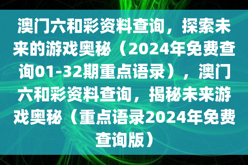 澳门六和彩资料查询，探索未来的游戏奥秘（2024年免费查询01-32期重点语录），澳门六和彩资料查询，揭秘未来游戏奥秘（重点语录2024年免费查询版）