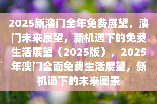 2025新澳门全年免费展望，澳门未来展望，新机遇下的免费生活展望（2025版），2025年澳门全面免费生活展望，新机遇下的未来图景