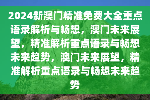 2024新澳门精准免费大全重点语录解析与畅想，澳门未来展望，精准解析重点语录与畅想未来趋势，澳门未来展望，精准解析重点语录与畅想未来趋势